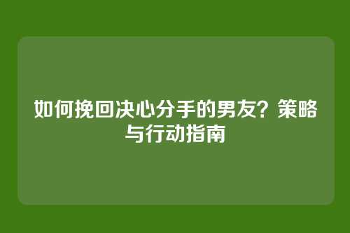 如何挽回决心分手的男友？策略与行动指南