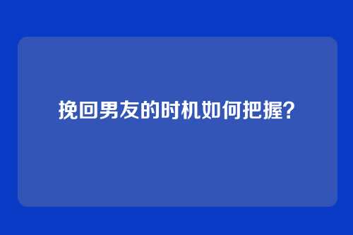 挽回男友的时机如何把握？
