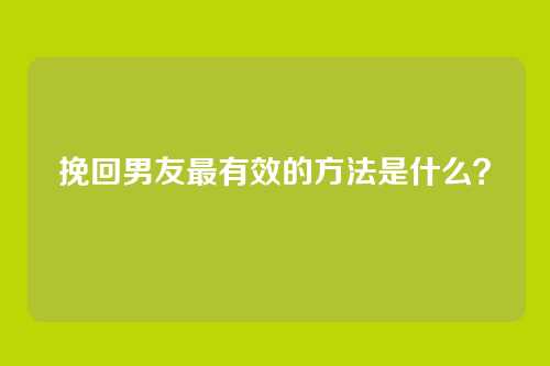 挽回男友最有效的方法是什么?