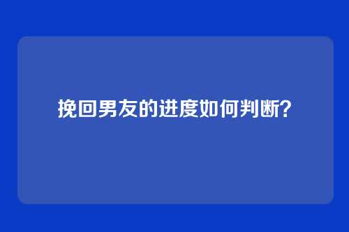 挽回男友的进度如何判断？