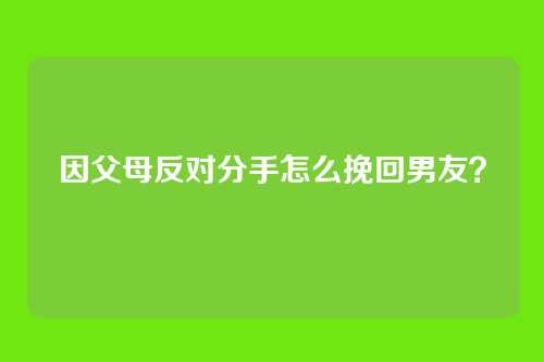 因父母反对分手怎么挽回男友？