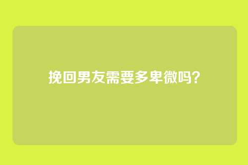 挽回男友需要多卑微吗？