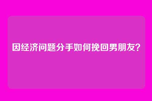 因经济问题分手如何挽回男朋友？