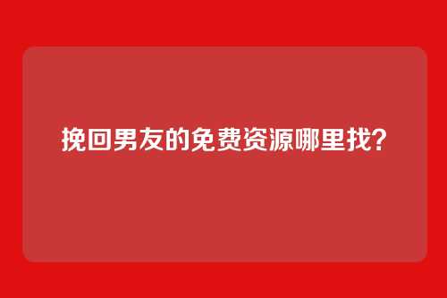 挽回男友的免费资源哪里找？