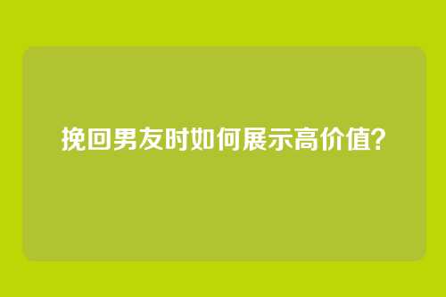 挽回男友时如何展示高价值？