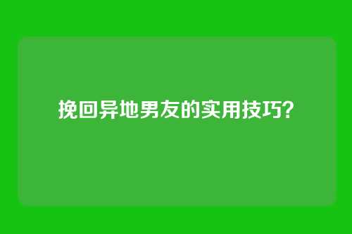挽回异地男友的实用技巧？