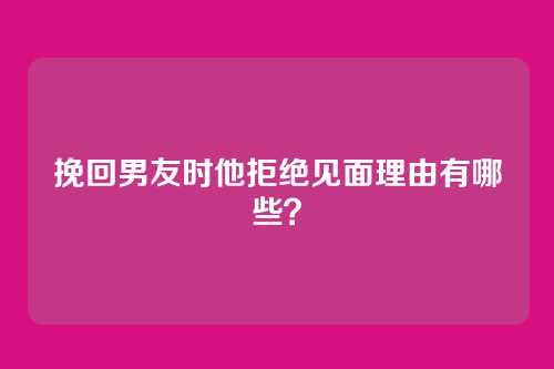 挽回男友时他拒绝见面理由有哪些？