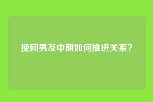 挽回男友中期如何推进关系？