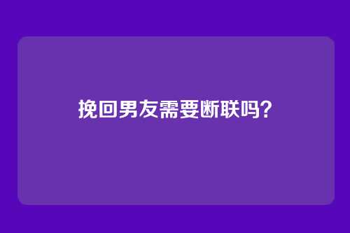 挽回男友需要断联吗？