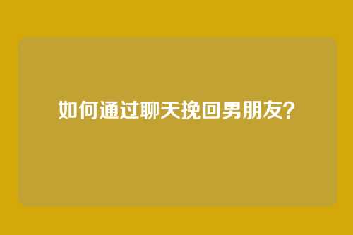 如何通过聊天挽回男朋友？
