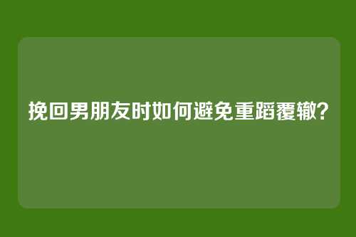 挽回男朋友时如何避免重蹈覆辙？