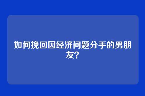 如何挽回因经济问题分手的男朋友？