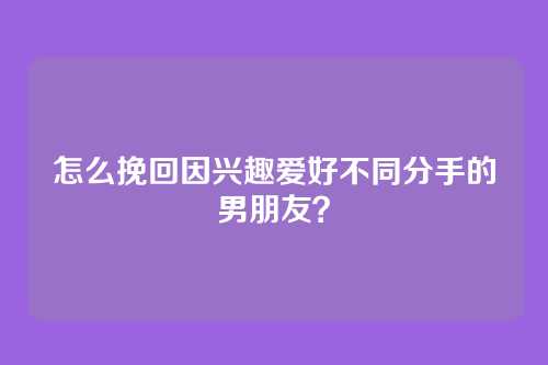 怎么挽回因兴趣爱好不同分手的男朋友？