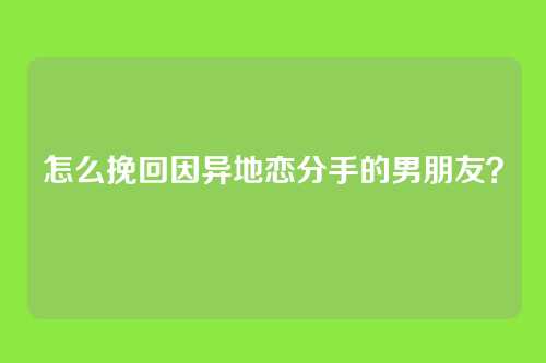 怎么挽回因异地恋分手的男朋友？