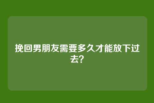 挽回男朋友需要多久才能放下过去？
