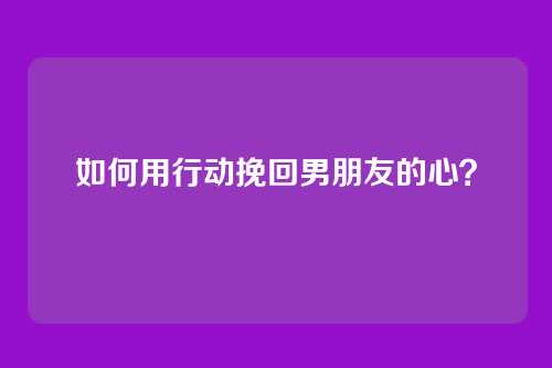 如何用行动挽回男朋友的心？