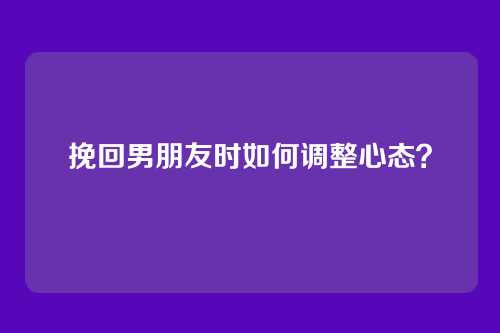 挽回男朋友时如何调整心态？
