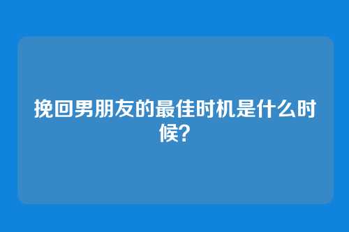 挽回男朋友的最佳时机是什么时候？