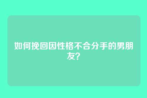 如何挽回因性格不合分手的男朋友？