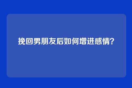挽回男朋友后如何增进感情？