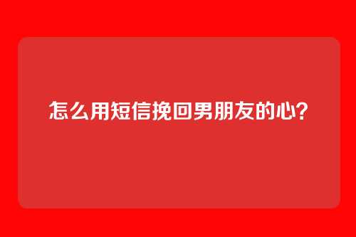 怎么用短信挽回男朋友的心？