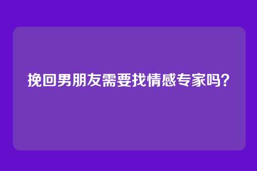 挽回男朋友需要找情感专家吗？