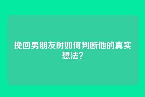 挽回男朋友时如何判断他的真实想法？