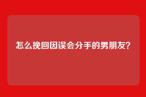 怎么挽回因误会分手的男朋友？
