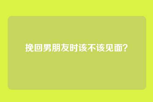 挽回男朋友时该不该见面？