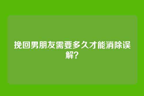 挽回男朋友需要多久才能消除误解？