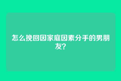 怎么挽回因家庭因素分手的男朋友？