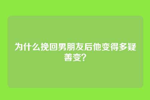 为什么挽回男朋友后他变得多疑善变？