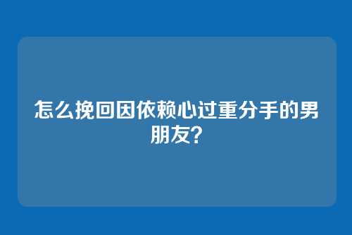 怎么挽回因依赖心过重分手的男朋友？