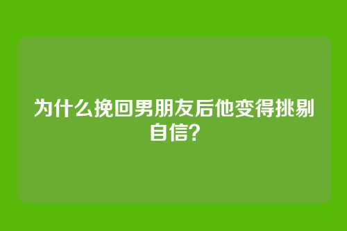 为什么挽回男朋友后他变得挑剔自信？