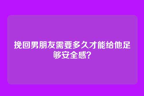 挽回男朋友需要多久才能给他足够安全感？