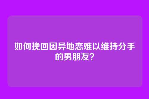 如何挽回因异地恋难以维持分手的男朋友？
