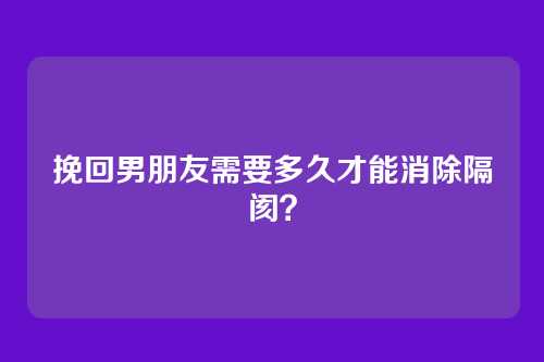 挽回男朋友需要多久才能消除隔阂？
