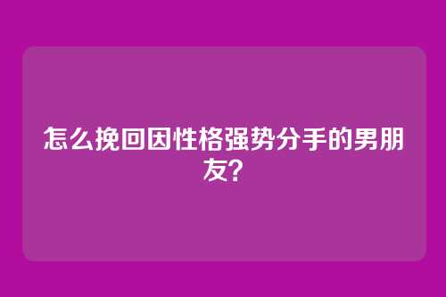 怎么挽回因性格强势分手的男朋友？