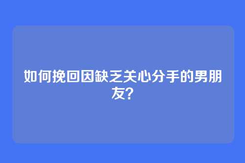 如何挽回因缺乏关心分手的男朋友？