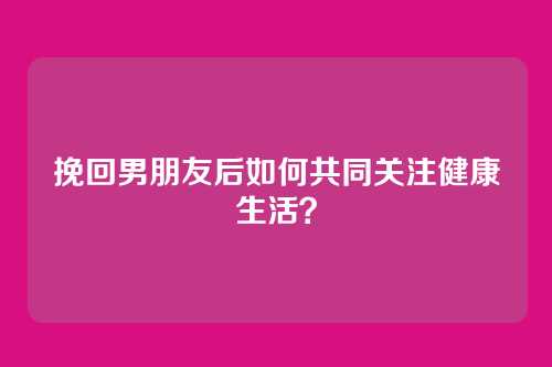 挽回男朋友后如何共同关注健康生活？