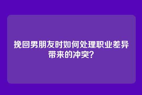 挽回男朋友时如何处理职业差异带来的冲突？