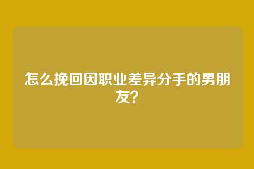 怎么挽回因职业差异分手的男朋友？
