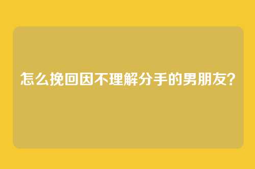 怎么挽回因不理解分手的男朋友？