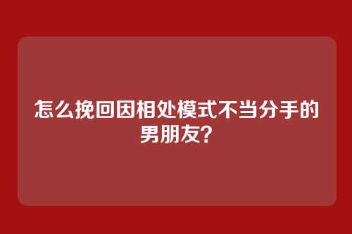 怎么挽回因相处模式不当分手的男朋友？