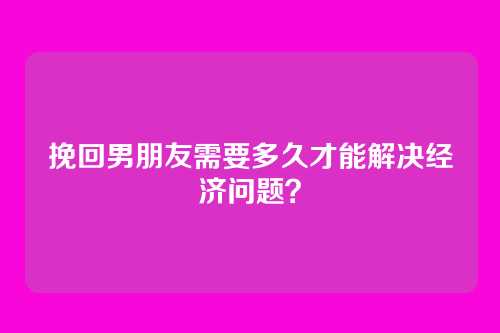 挽回男朋友需要多久才能解决经济问题？