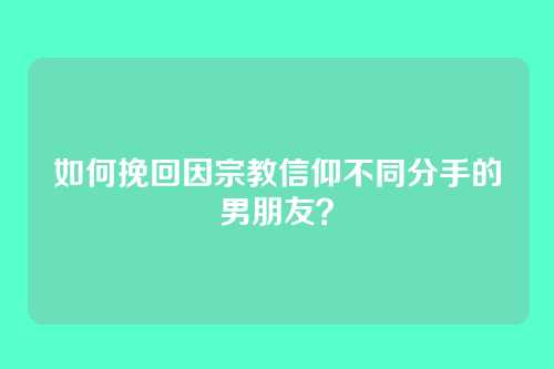如何挽回因宗教信仰不同分手的男朋友？