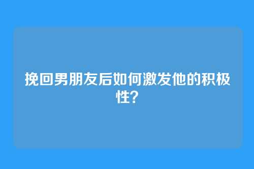挽回男朋友后如何激发他的积极性？