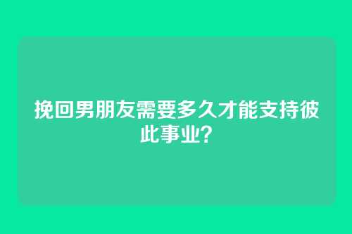 挽回男朋友需要多久才能支持彼此事业？