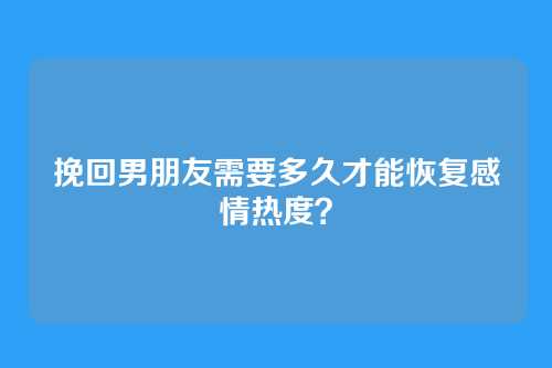 挽回男朋友需要多久才能恢复感情热度？