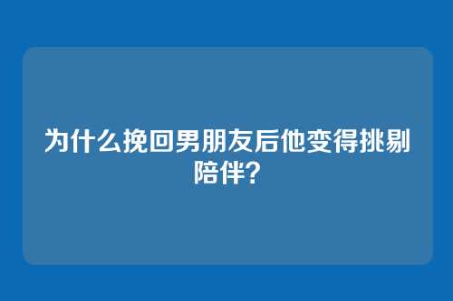 为什么挽回男朋友后他变得挑剔陪伴？